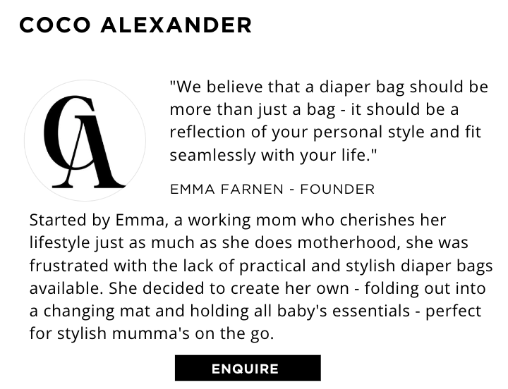Started by Emma, a working mom who cherishes her lifestyle just as much as she does motherhood, she was frustrated with the lack of practical and stylish diaper bags available. She decided to create her own - folding out into a changing mat and holding all baby's essentials - perfect for stylish mumma's on the go.